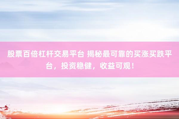 股票百倍杠杆交易平台 揭秘最可靠的买涨买跌平台，投资稳健，收益可观！