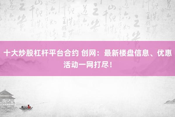 十大炒股杠杆平台合约 创网：最新楼盘信息、优惠活动一网打尽！