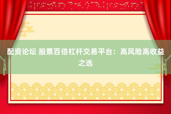 配资论坛 股票百倍杠杆交易平台：高风险高收益之选