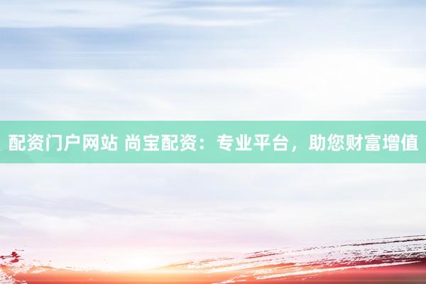配资门户网站 尚宝配资：专业平台，助您财富增值