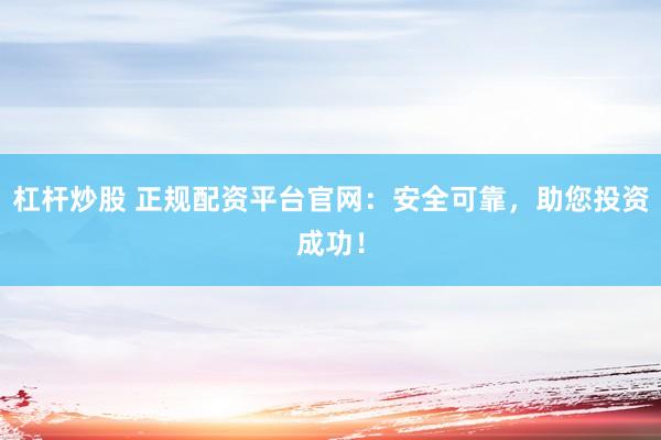 杠杆炒股 正规配资平台官网：安全可靠，助您投资成功！