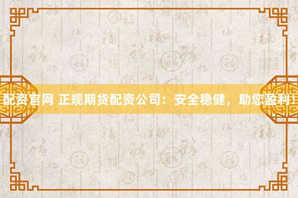 配资官网 正规期货配资公司：安全稳健，助您盈利！