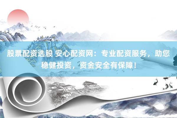 股票配资选股 安心配资网：专业配资服务，助您稳健投资，资金安全有保障！