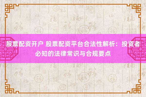 股票配资开户 股票配资平台合法性解析：投资者必知的法律常识与合规要点
