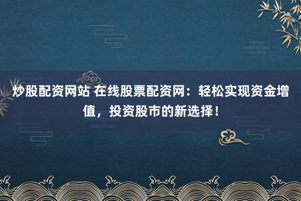 炒股配资网站 在线股票配资网：轻松实现资金增值，投资股市的新选择！