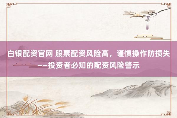 白银配资官网 股票配资风险高，谨慎操作防损失——投资者必知的配资风险警示