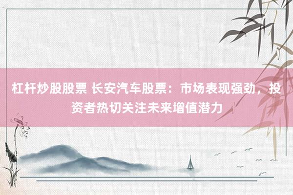 杠杆炒股股票 长安汽车股票：市场表现强劲，投资者热切关注未来增值潜力