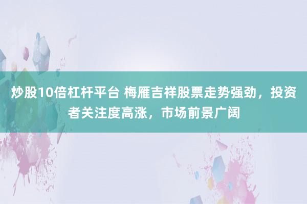 炒股10倍杠杆平台 梅雁吉祥股票走势强劲，投资者关注度高涨，市场前景广阔