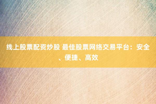 线上股票配资炒股 最佳股票网络交易平台：安全、便捷、高效