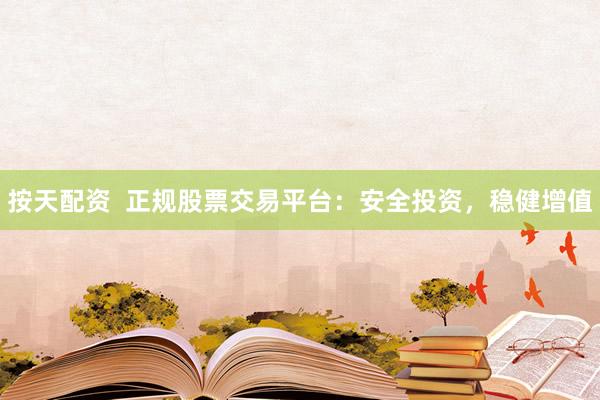 按天配资  正规股票交易平台：安全投资，稳健增值