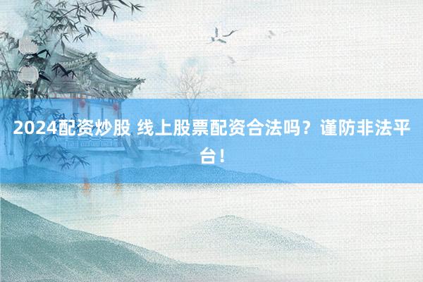 2024配资炒股 线上股票配资合法吗？谨防非法平台！