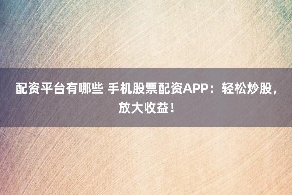 配资平台有哪些 手机股票配资APP：轻松炒股，放大收益！