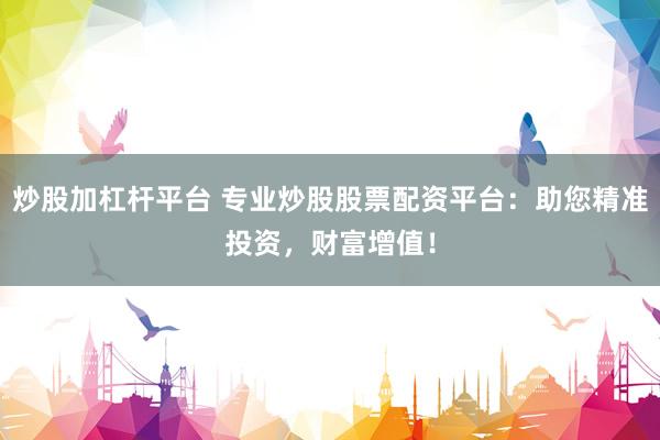 炒股加杠杆平台 专业炒股股票配资平台：助您精准投资，财富增值！