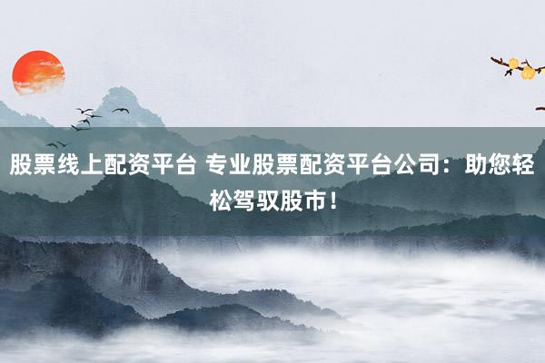 股票线上配资平台 专业股票配资平台公司：助您轻松驾驭股市！