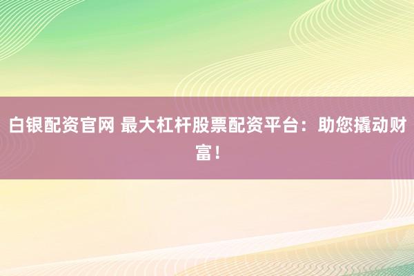 白银配资官网 最大杠杆股票配资平台：助您撬动财富！