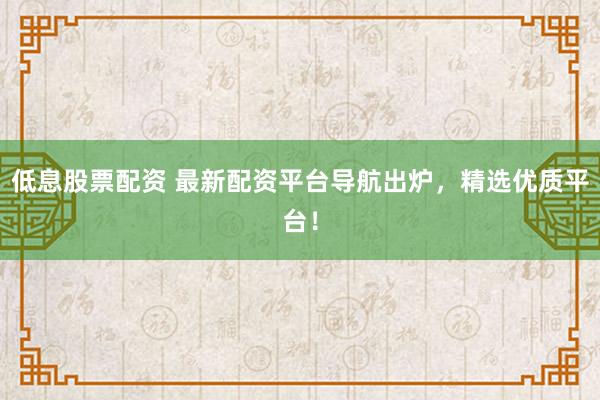 低息股票配资 最新配资平台导航出炉，精选优质平台！