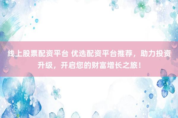 线上股票配资平台 优选配资平台推荐，助力投资升级，开启您的财富增长之旅！