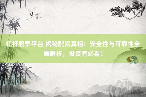 杠杆股票平台 揭秘配资真相：安全性与可靠性全面解析，投资者必看！