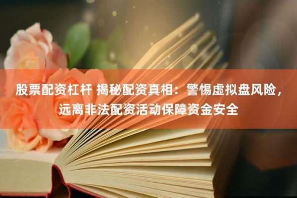 股票配资杠杆 揭秘配资真相：警惕虚拟盘风险，远离非法配资活动保障资金安全