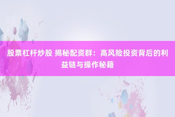 股票杠杆炒股 揭秘配资群：高风险投资背后的利益链与操作秘籍