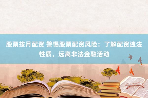 股票按月配资 警惕股票配资风险：了解配资违法性质，远离非法金融活动