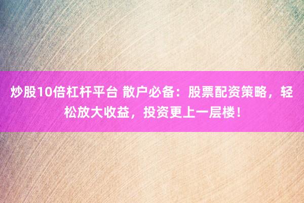 炒股10倍杠杆平台 散户必备：股票配资策略，轻松放大收益，投资更上一层楼！