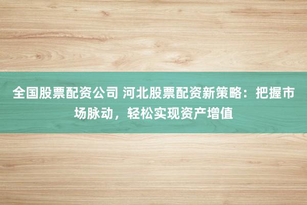 全国股票配资公司 河北股票配资新策略：把握市场脉动，轻松实现资产增值