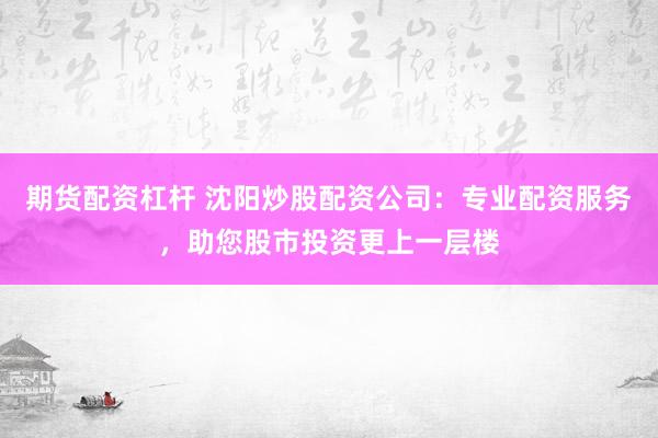 期货配资杠杆 沈阳炒股配资公司：专业配资服务，助您股市投资更上一层楼