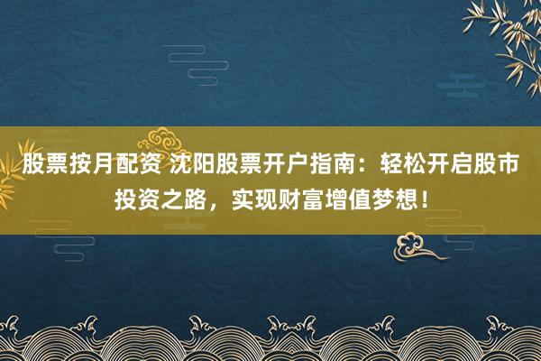 股票按月配资 沈阳股票开户指南：轻松开启股市投资之路，实现财富增值梦想！