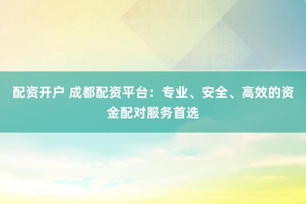 配资开户 成都配资平台：专业、安全、高效的资金配对服务首选