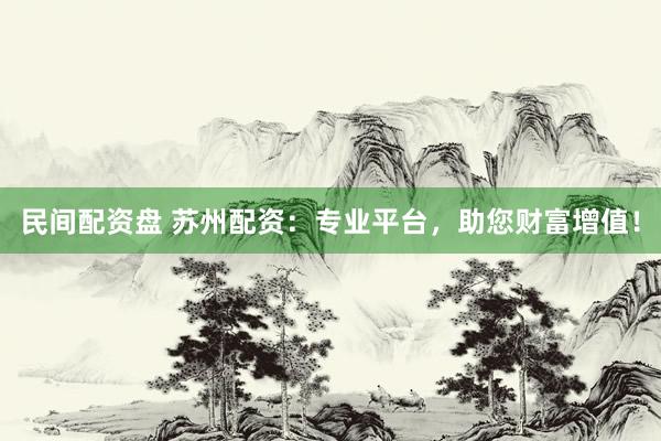 民间配资盘 苏州配资：专业平台，助您财富增值！