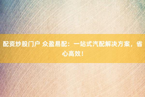 配资炒股门户 众盈易配：一站式汽配解决方案，省心高效！
