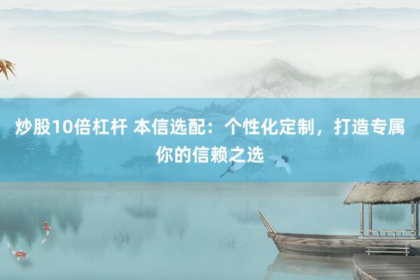 炒股10倍杠杆 本信选配：个性化定制，打造专属你的信赖之选
