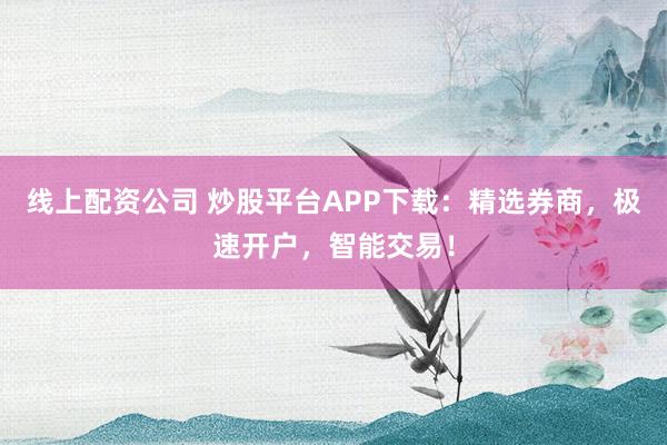 线上配资公司 炒股平台APP下载：精选券商，极速开户，智能交易！