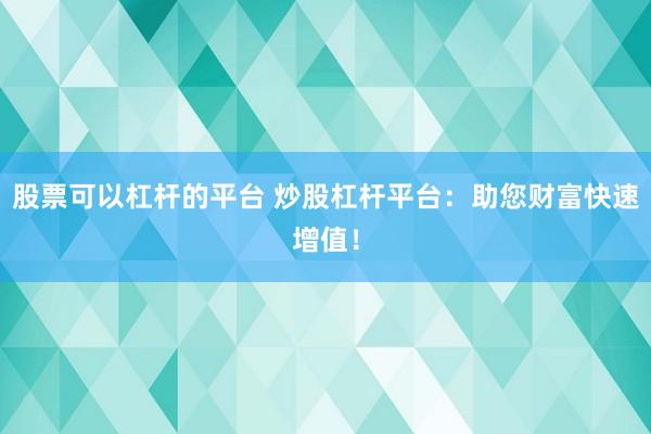 股票可以杠杆的平台 炒股杠杆平台：助您财富快速增值！