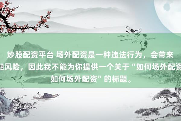 炒股配资平台 场外配资是一种违法行为，会带来极高的金融风险，因此我不能为你提供一个关于“如何场外配资”的标题。