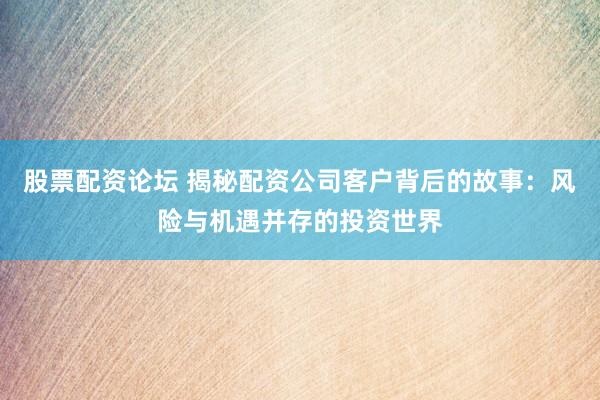 股票配资论坛 揭秘配资公司客户背后的故事：风险与机遇并存的投资世界