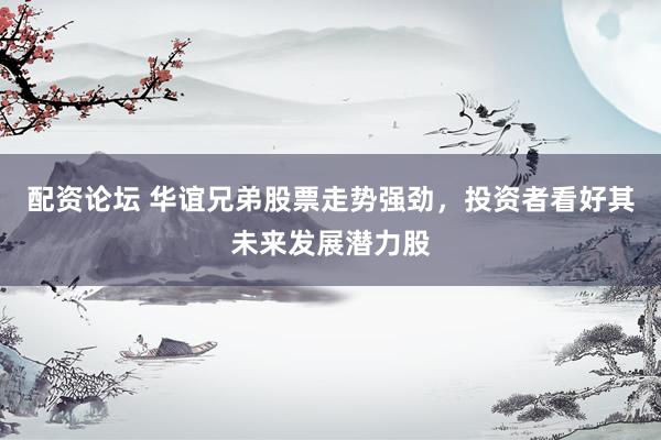 配资论坛 华谊兄弟股票走势强劲，投资者看好其未来发展潜力股