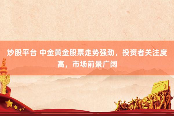 炒股平台 中金黄金股票走势强劲，投资者关注度高，市场前景广阔