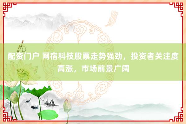 配资门户 网宿科技股票走势强劲，投资者关注度高涨，市场前景广阔