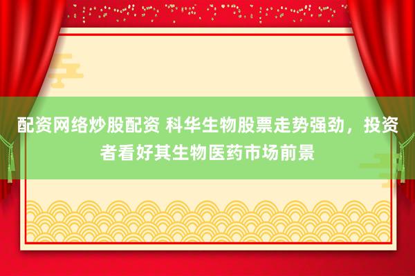 配资网络炒股配资 科华生物股票走势强劲，投资者看好其生物医药市场前景