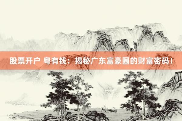 股票开户 粤有钱：揭秘广东富豪圈的财富密码！