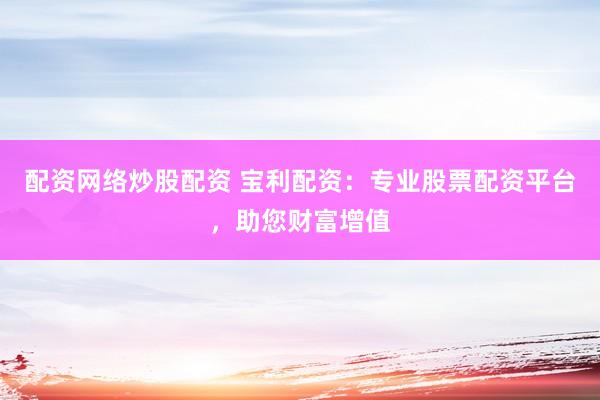 配资网络炒股配资 宝利配资：专业股票配资平台，助您财富增值