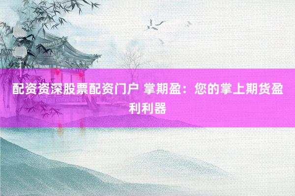 配资资深股票配资门户 掌期盈：您的掌上期货盈利利器