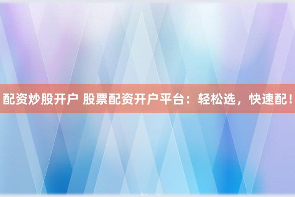 配资炒股开户 股票配资开户平台：轻松选，快速配！