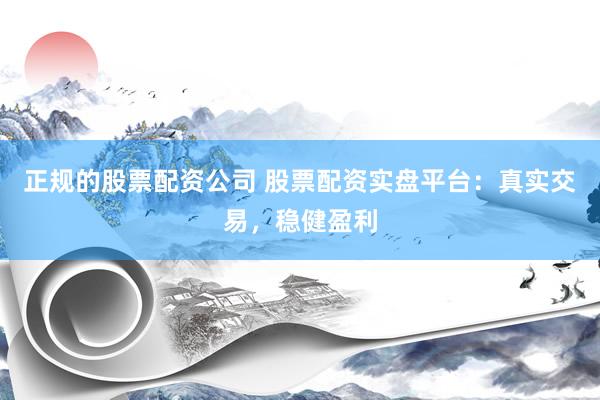 正规的股票配资公司 股票配资实盘平台：真实交易，稳健盈利
