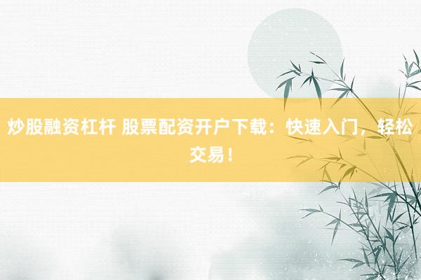 炒股融资杠杆 股票配资开户下载：快速入门，轻松交易！