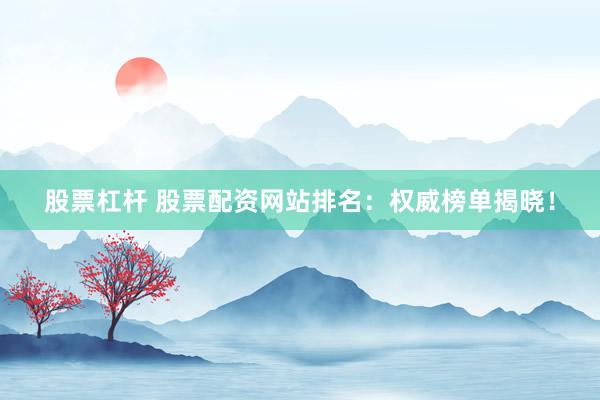 股票杠杆 股票配资网站排名：权威榜单揭晓！