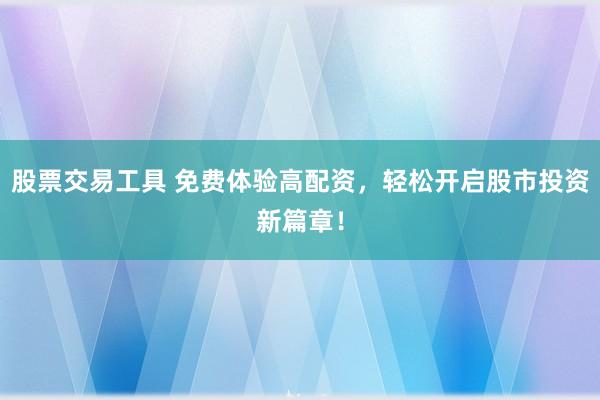 股票交易工具 免费体验高配资，轻松开启股市投资新篇章！