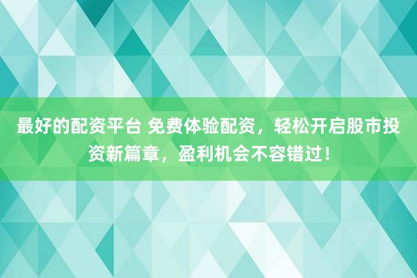 最好的配资平台 免费体验配资，轻松开启股市投资新篇章，盈利机会不容错过！